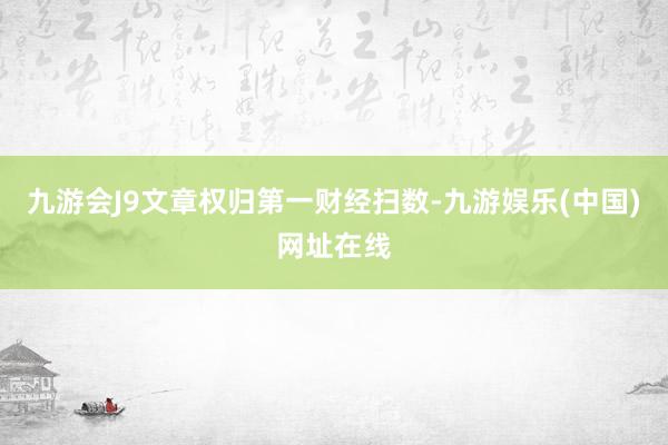 九游会J9文章权归第一财经扫数-九游娱乐(中国)网址在线
