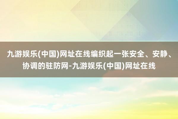 九游娱乐(中国)网址在线编织起一张安全、安静、协调的驻防网-九游娱乐(中国)网址在线
