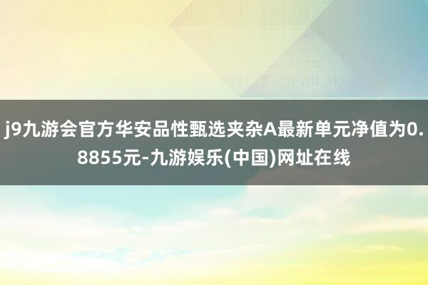 j9九游会官方华安品性甄选夹杂A最新单元净值为0.8855元-九游娱乐(中国)网址在线