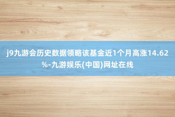j9九游会历史数据领略该基金近1个月高涨14.62%-九游娱乐(中国)网址在线