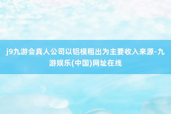 j9九游会真人公司以铝模租出为主要收入来源-九游娱乐(中国)网址在线