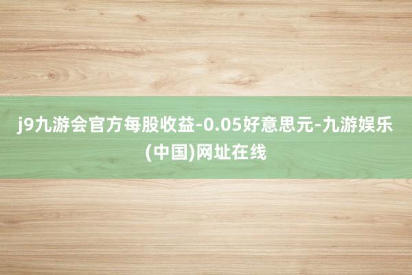 j9九游会官方每股收益-0.05好意思元-九游娱乐(中国)网址在线