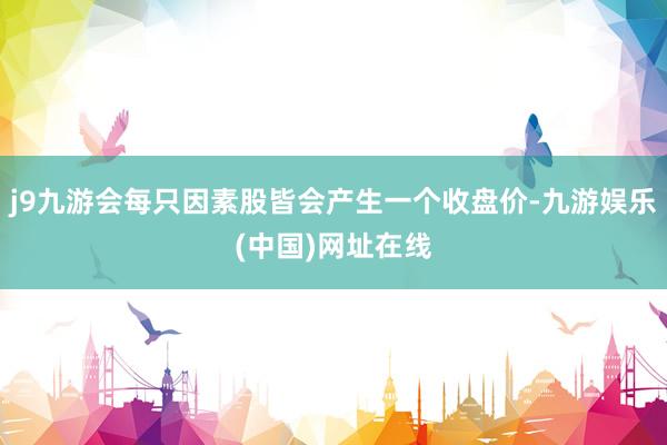 j9九游会每只因素股皆会产生一个收盘价-九游娱乐(中国)网址在线