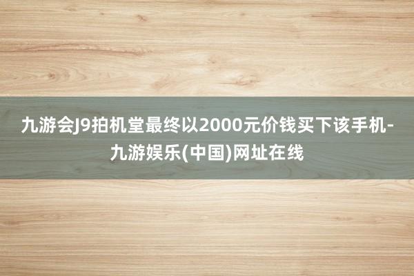 九游会J9拍机堂最终以2000元价钱买下该手机-九游娱乐(中国)网址在线