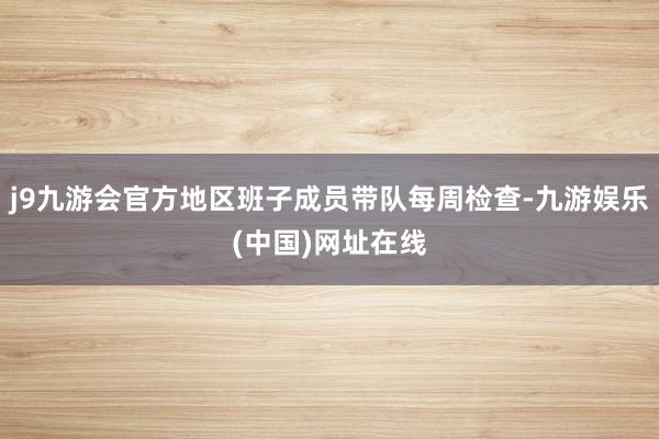 j9九游会官方地区班子成员带队每周检查-九游娱乐(中国)网址在线