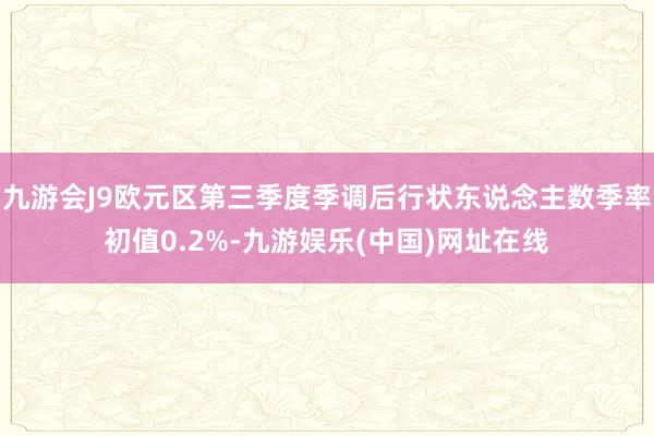 九游会J9欧元区第三季度季调后行状东说念主数季率初值0.2%-九游娱乐(中国)网址在线
