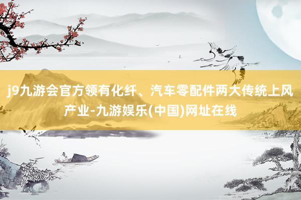 j9九游会官方领有化纤、汽车零配件两大传统上风产业-九游娱乐(中国)网址在线
