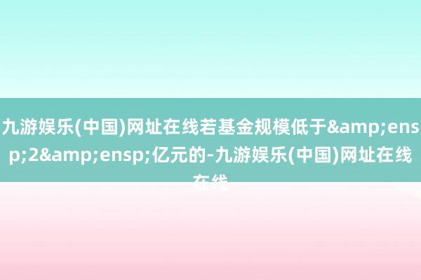 九游娱乐(中国)网址在线若基金规模低于 2 亿元的-九游娱乐(中国)网址在线