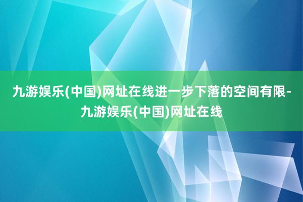 九游娱乐(中国)网址在线进一步下落的空间有限-九游娱乐(中国)网址在线