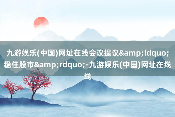 九游娱乐(中国)网址在线会议提议“稳住股市”-九游娱乐(中国)网址在线
