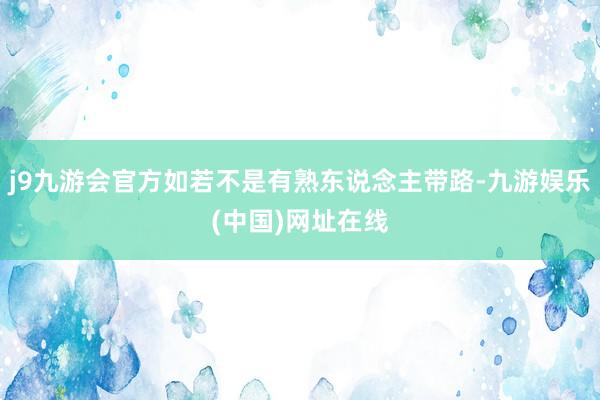 j9九游会官方如若不是有熟东说念主带路-九游娱乐(中国)网址在线