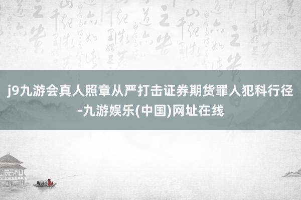 j9九游会真人照章从严打击证券期货罪人犯科行径-九游娱乐(中国)网址在线