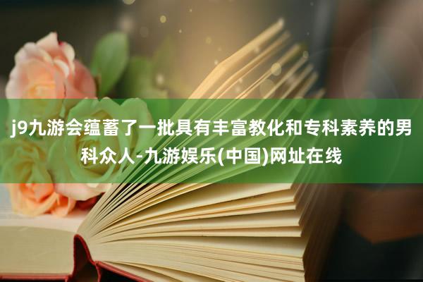 j9九游会蕴蓄了一批具有丰富教化和专科素养的男科众人-九游娱乐(中国)网址在线