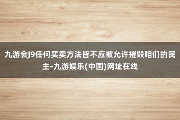 九游会J9任何买卖方法皆不应被允许摧毁咱们的民主-九游娱乐(中国)网址在线