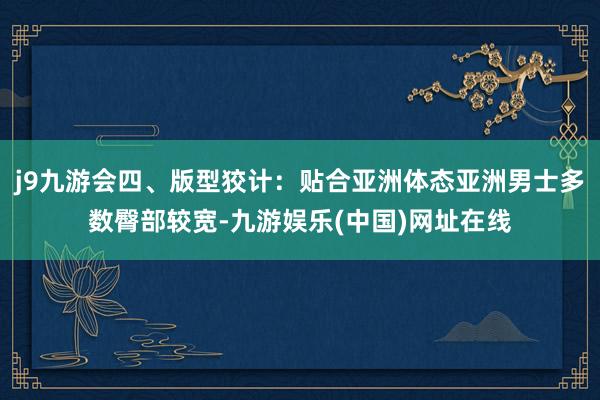 j9九游会四、版型狡计：贴合亚洲体态亚洲男士多数臀部较宽-九游娱乐(中国)网址在线