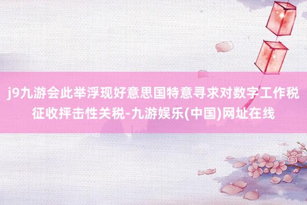 j9九游会此举浮现好意思国特意寻求对数字工作税征收抨击性关税-九游娱乐(中国)网址在线
