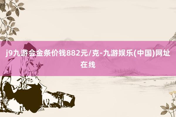 j9九游会金条价钱882元/克-九游娱乐(中国)网址在线