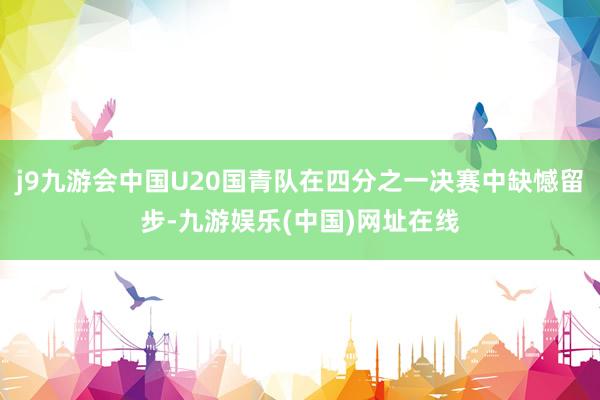 j9九游会中国U20国青队在四分之一决赛中缺憾留步-九游娱乐(中国)网址在线