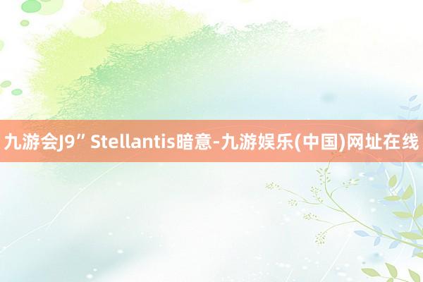 九游会J9”　　Stellantis暗意-九游娱乐(中国)网址在线