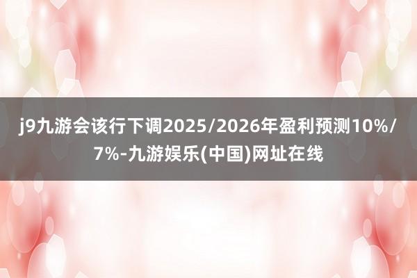 j9九游会该行下调2025/2026年盈利预测10%/7%-九游娱乐(中国)网址在线