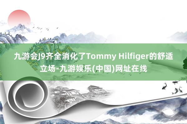 九游会J9齐全消化了Tommy Hilfiger的舒适立场-九游娱乐(中国)网址在线