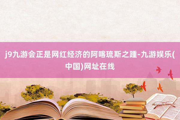 j9九游会正是网红经济的阿喀琉斯之踵-九游娱乐(中国)网址在线