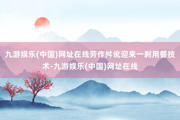 九游娱乐(中国)网址在线劳作舛讹迎来一刹用餐技术-九游娱乐(中国)网址在线