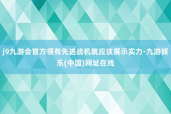 j9九游会官方领有先进战机就应该展示实力-九游娱乐(中国)网址在线