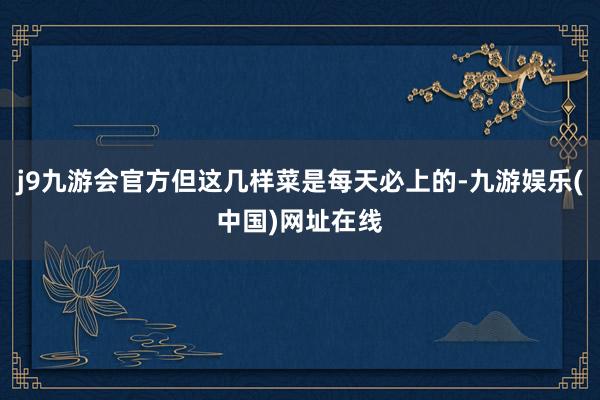 j9九游会官方但这几样菜是每天必上的-九游娱乐(中国)网址在线
