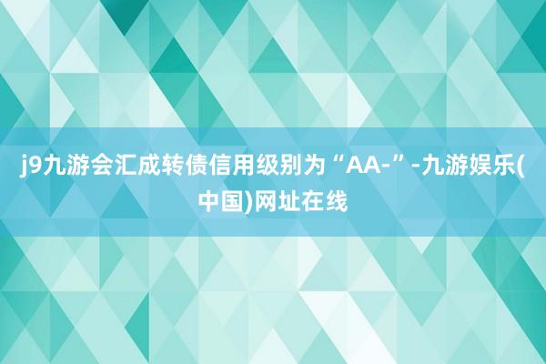 j9九游会汇成转债信用级别为“AA-”-九游娱乐(中国)网址在线