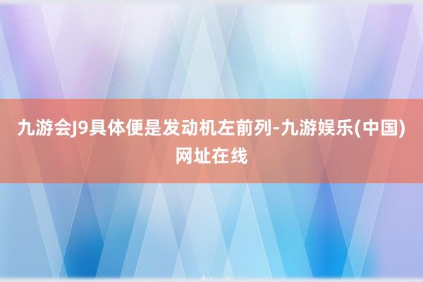 九游会J9具体便是发动机左前列-九游娱乐(中国)网址在线