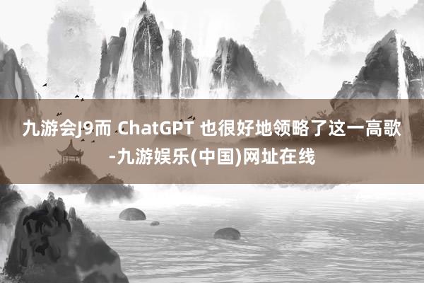 九游会J9而 ChatGPT 也很好地领略了这一高歌-九游娱乐(中国)网址在线