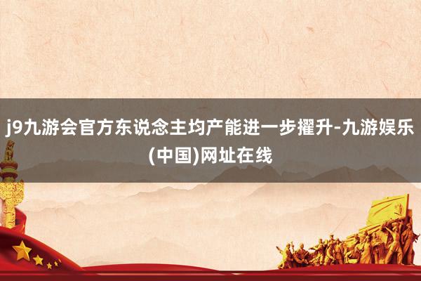 j9九游会官方东说念主均产能进一步擢升-九游娱乐(中国)网址在线