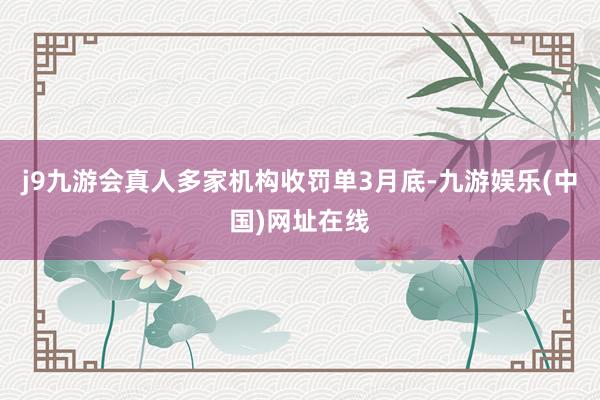 j9九游会真人多家机构收罚单3月底-九游娱乐(中国)网址在线