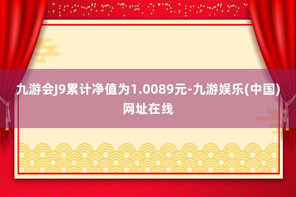 九游会J9累计净值为1.0089元-九游娱乐(中国)网址在线