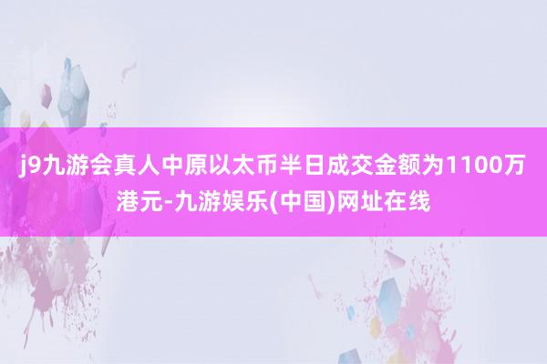 j9九游会真人中原以太币半日成交金额为1100万港元-九游娱乐(中国)网址在线