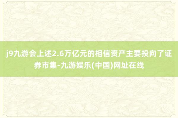 j9九游会上述2.6万亿元的相信资产主要投向了证券市集-九游娱乐(中国)网址在线