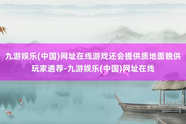 九游娱乐(中国)网址在线游戏还会提供质地面貌供玩家遴荐-九游娱乐(中国)网址在线