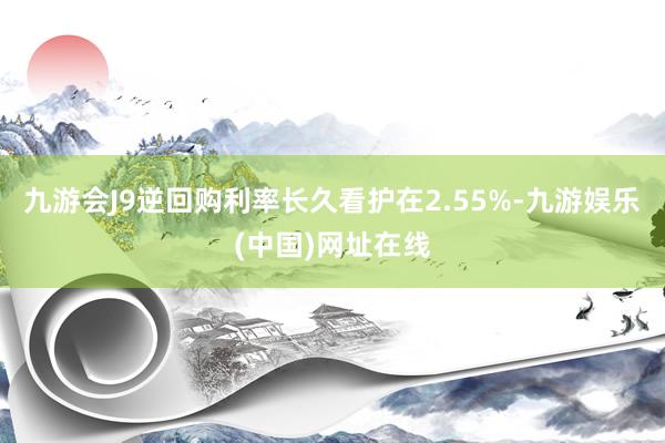 九游会J9逆回购利率长久看护在2.55%-九游娱乐(中国)网址在线