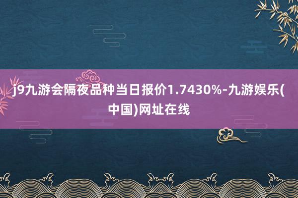 j9九游会隔夜品种当日报价1.7430%-九游娱乐(中国)网址在线