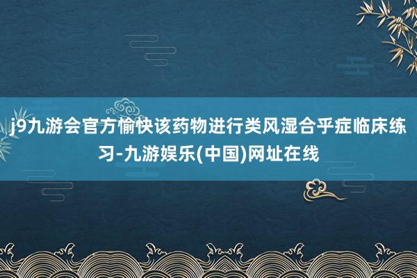 j9九游会官方愉快该药物进行类风湿合乎症临床练习-九游娱乐(中国)网址在线
