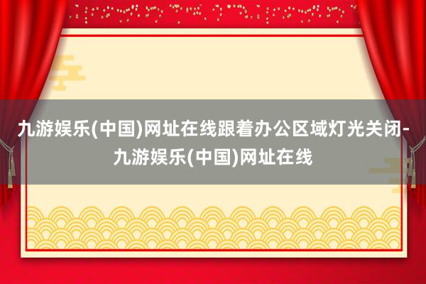 九游娱乐(中国)网址在线　　跟着办公区域灯光关闭-九游娱乐(中国)网址在线