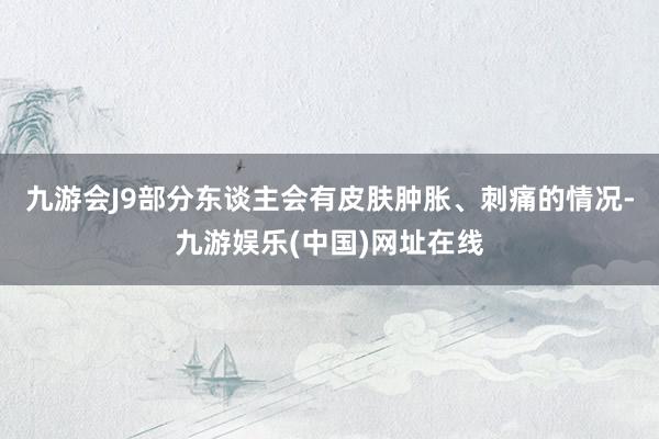 九游会J9部分东谈主会有皮肤肿胀、刺痛的情况-九游娱乐(中国)网址在线