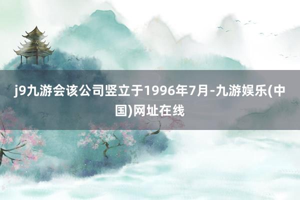 j9九游会该公司竖立于1996年7月-九游娱乐(中国)网址在线