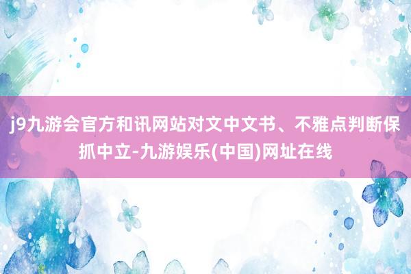 j9九游会官方和讯网站对文中文书、不雅点判断保抓中立-九游娱乐(中国)网址在线