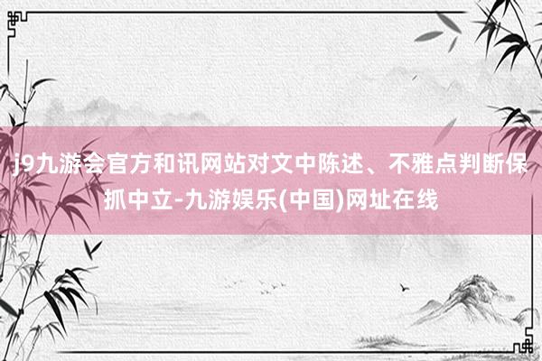 j9九游会官方和讯网站对文中陈述、不雅点判断保抓中立-九游娱乐(中国)网址在线