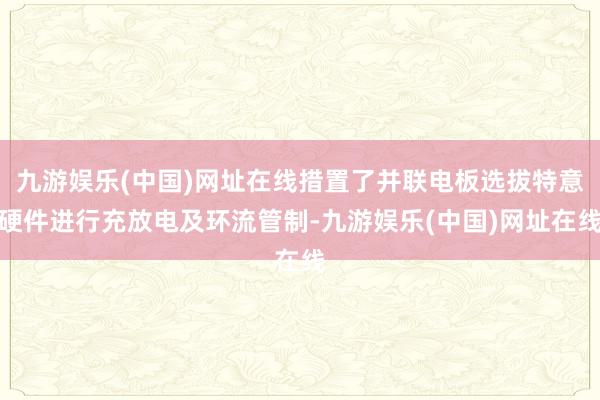 九游娱乐(中国)网址在线措置了并联电板选拔特意硬件进行充放电及环流管制-九游娱乐(中国)网址在线