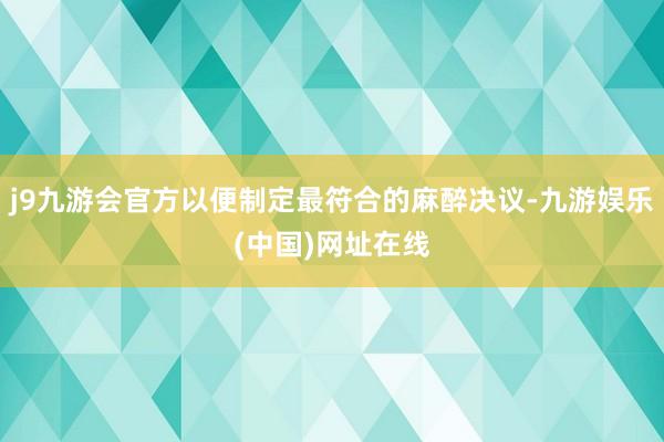 j9九游会官方以便制定最符合的麻醉决议-九游娱乐(中国)网址在线