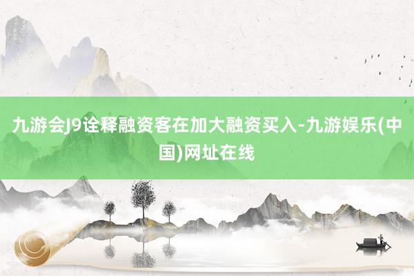 九游会J9诠释融资客在加大融资买入-九游娱乐(中国)网址在线