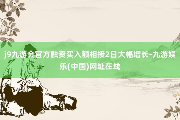 j9九游会官方融资买入额相接2日大幅增长-九游娱乐(中国)网址在线